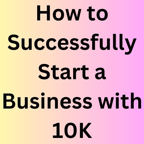 How to Successfully Start a Business with 10K