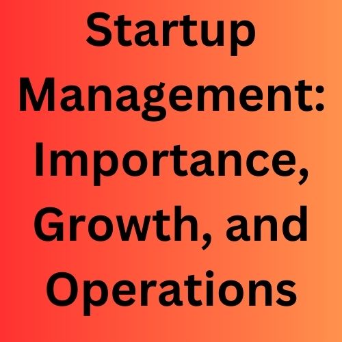 Startup Management: Importance, Growth, and Operations